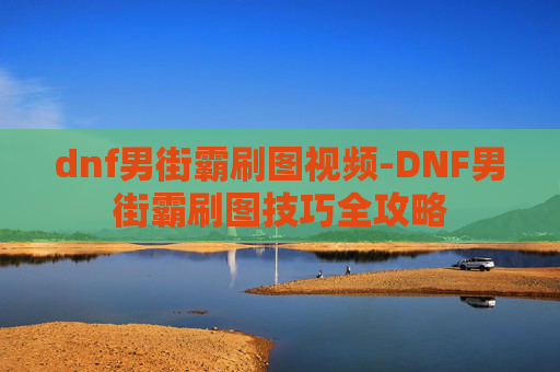 dnf男街霸刷图视频-DNF男街霸刷图技巧全攻略 dnf男街霸刷图视频-DNF男街霸刷图技巧全攻略