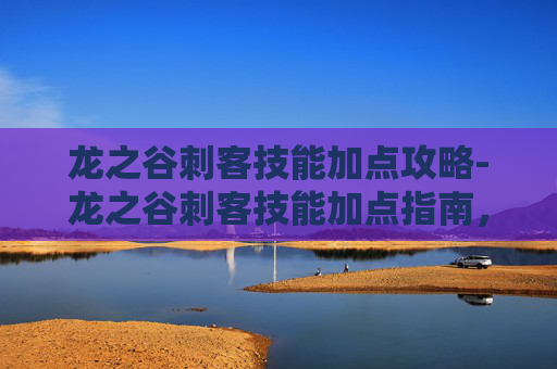 龙之谷刺客技能加点攻略-龙之谷刺客技能加点指南，掌握致命一击