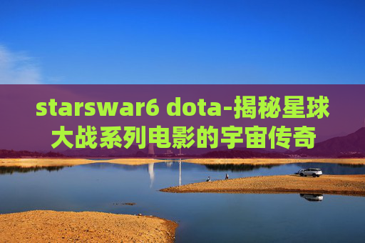 starswar6 dota-揭秘星球大战系列电影的宇宙传奇