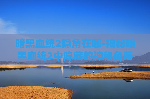 暗黑血统2隐角在哪-揭秘暗黑血统2中隐藏的神秘角落——探索游戏世界的隐秘宝藏