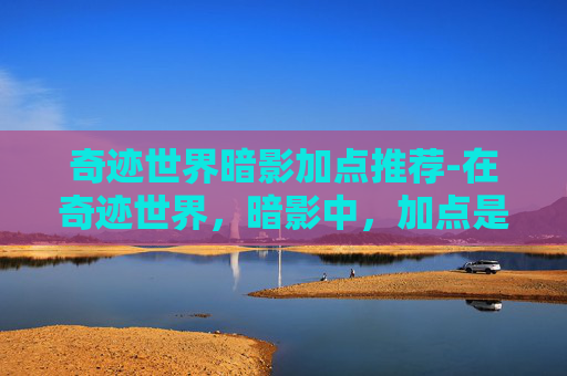 奇迹世界暗影加点推荐-在奇迹世界，暗影中，加点是玩家提升角色实力的重要环节。合理的加点策略可以帮助玩家更快地适应游戏环境，提高角色的战斗效率。本文将介绍如何为奇迹世界，暗影中的暗影职业进行有效加点