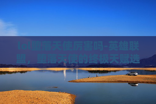 lol堕落天使厉害吗-英雄联盟,堕落天使的终极天赋选择指南 lol堕落天使厉害吗-英雄联盟,堕落天使的终极天赋选择指南