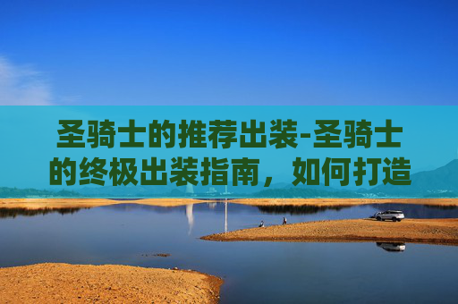 圣骑士的推荐出装-圣骑士的终极出装指南,如何打造最强辅助英雄? 圣骑士的推荐出装-圣骑士的终极出装指南,如何打造最强辅助英雄?