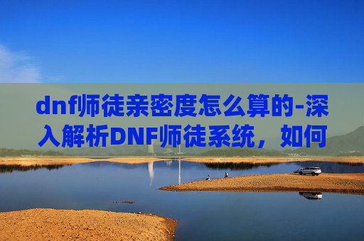 dnf师徒亲密度怎么算的-深入解析DNF师徒系统,如何提升亲密度,解锁更多师徒特权 dnf师徒亲密度怎么算的-深入解析DNF师徒系统,如何提升亲密度,解锁更多师徒特权