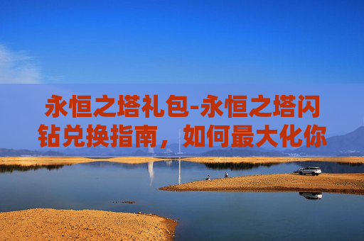永恒之塔礼包-永恒之塔闪钻兑换指南，如何最大化你的游戏收益