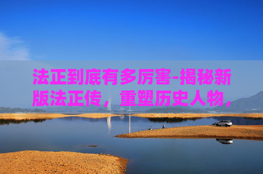 法正到底有多厉害-揭秘新版法正传,重塑历史人物,再现三国风云 法正到底有多厉害-揭秘新版法正传,重塑历史人物,再现三国风云