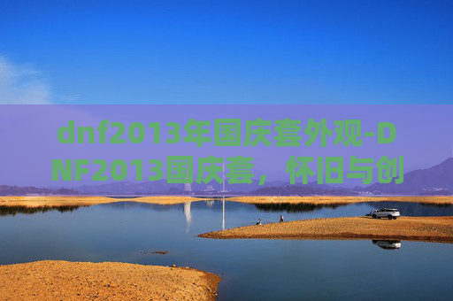 dnf2013年国庆套外观-DNF2013国庆套，怀旧与创新的完美融合