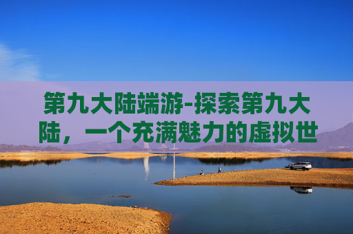 第九大陆端游-探索第九大陆，一个充满魅力的虚拟世界