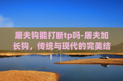 屠夫钩能打断tp吗-屠夫加长钩，传统与现代的完美结合
