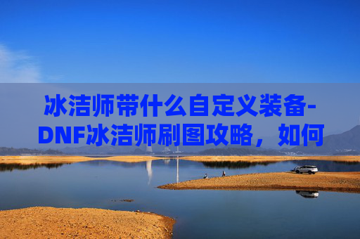 冰洁师带什么自定义装备-DNF冰洁师刷图攻略，如何高效利用技能与装备
