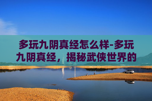 多玩九阴真经怎么样-多玩九阴真经，揭秘武侠世界的奇幻之旅