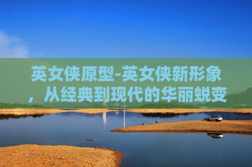 英女侠原型-英女侠新形象，从经典到现代的华丽蜕变