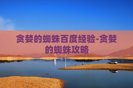 贪婪的蜘蛛百度经验-贪婪的蜘蛛攻略 贪婪的蜘蛛百度经验-贪婪的蜘蛛攻略