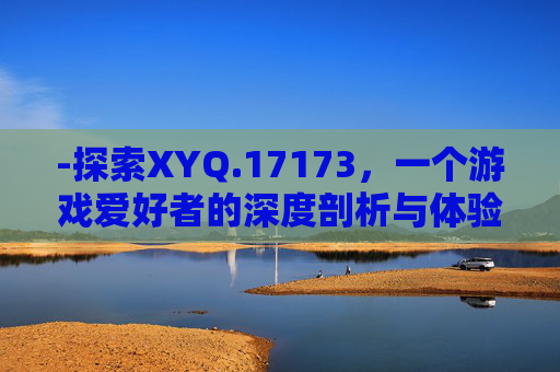 -探索XYQ.17173，一个游戏爱好者的深度剖析与体验分享