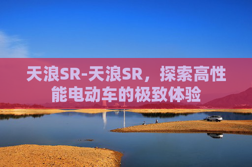 天浪SR-天浪SR，探索高性能电动车的极致体验