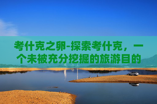 考什克之卵-探索考什克，一个未被充分挖掘的旅游目的地