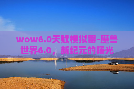 wow6.0天赋模拟器-魔兽世界6.0，新纪元的曙光