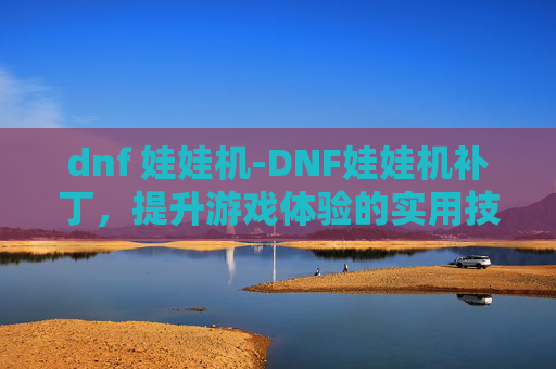 dnf 娃娃机-DNF娃娃机补丁,提升游戏体验的实用技巧 dnf 娃娃机-DNF娃娃机补丁,提升游戏体验的实用技巧