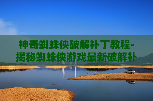 神奇蜘蛛侠破解补丁教程-揭秘蜘蛛侠游戏最新破解补丁，如何轻松获取免费游戏体验？