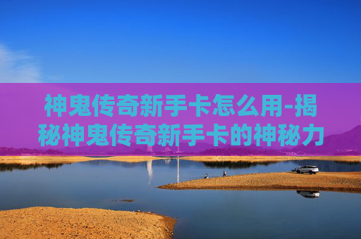 神鬼传奇新手卡怎么用-揭秘神鬼传奇新手卡的神秘力量！