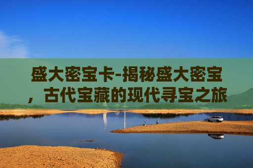 盛大密宝卡-揭秘盛大密宝，古代宝藏的现代寻宝之旅