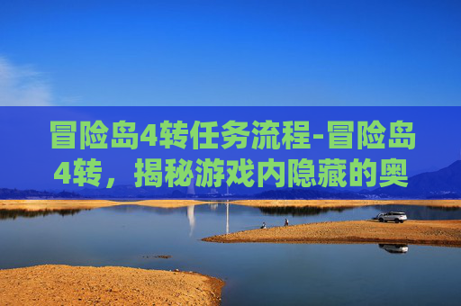 冒险岛4转任务流程-冒险岛4转，揭秘游戏内隐藏的奥秘与挑战
