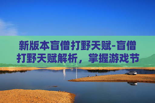 新版本盲僧打野天赋-盲僧打野天赋解析,掌握游戏节奏的关键 新版本盲僧打野天赋-盲僧打野天赋解析,掌握游戏节奏的关键