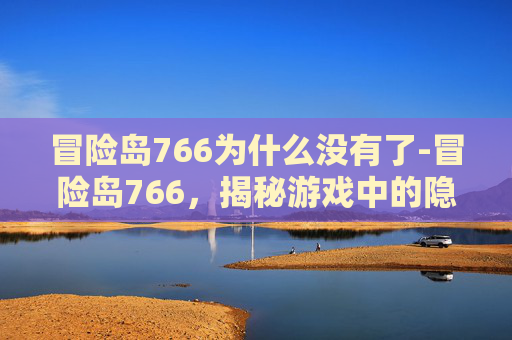 冒险岛766为什么没有了-冒险岛766，揭秘游戏中的隐藏宝藏与终极挑战