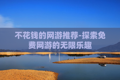 不花钱的网游推荐-探索免费网游的无限乐趣