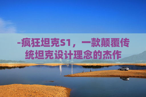 -疯狂坦克S1,一款颠覆传统坦克设计理念的杰作 -疯狂坦克S1,一款颠覆传统坦克设计理念的杰作