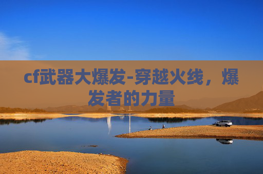 cf武器大爆发-穿越火线，爆发者的力量
