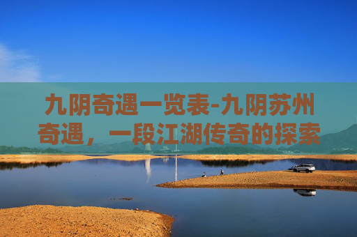 九阴奇遇一览表-九阴苏州奇遇,一段江湖传奇的探索之旅 九阴奇遇一览表-九阴苏州奇遇,一段江湖传奇的探索之旅