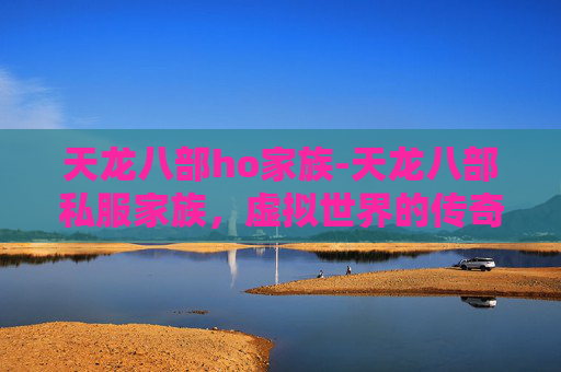 天龙八部ho家族-天龙八部私服家族，虚拟世界的传奇与现实生活的启示