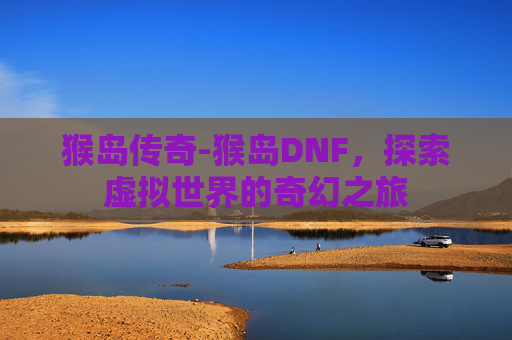 猴岛传奇-猴岛DNF，探索虚拟世界的奇幻之旅