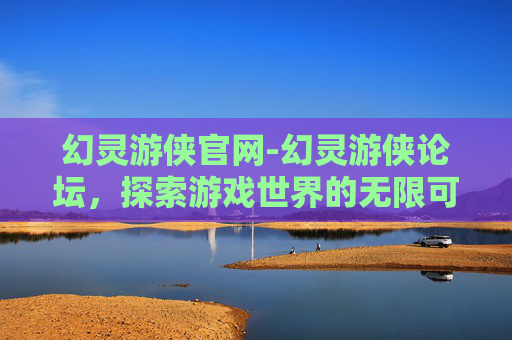幻灵游侠官网-幻灵游侠论坛,探索游戏世界的无限可能 幻灵游侠官网-幻灵游侠论坛,探索游戏世界的无限可能