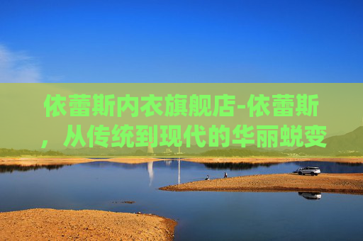 依蕾斯内衣旗舰店-依蕾斯，从传统到现代的华丽蜕变