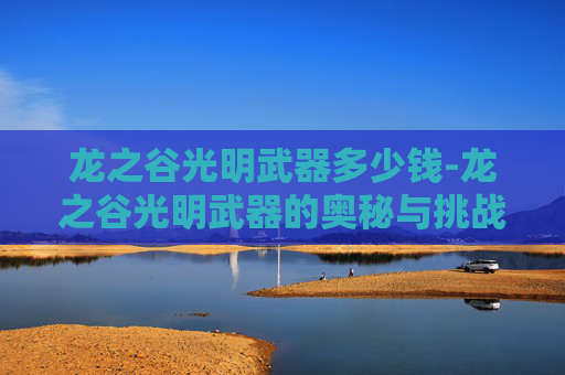 龙之谷光明武器多少钱-龙之谷光明武器的奥秘与挑战
