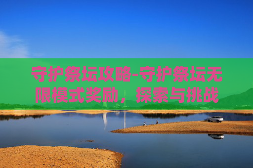 守护祭坛攻略-守护祭坛无限模式奖励,探索与挑战 守护祭坛攻略-守护祭坛无限模式奖励,探索与挑战