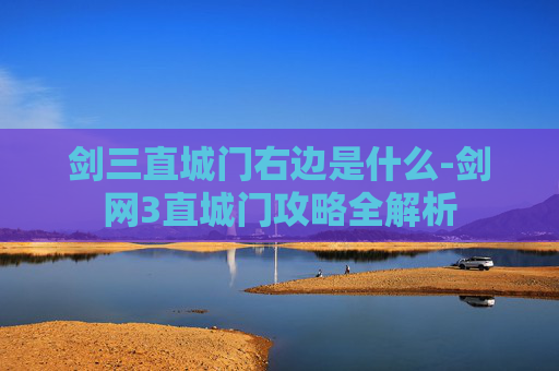剑三直城门右边是什么-剑网3直城门攻略全解析
