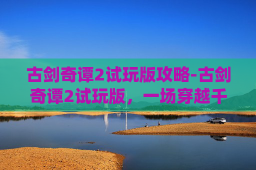 古剑奇谭2试玩版攻略-古剑奇谭2试玩版，一场穿越千年的仙侠之旅