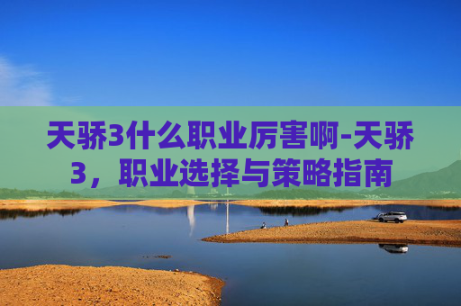 天骄3什么职业厉害啊-天骄3，职业选择与策略指南