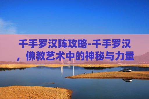 千手罗汉阵攻略-千手罗汉,佛教艺术中的神秘与力量 千手罗汉阵攻略-千手罗汉,佛教艺术中的神秘与力量