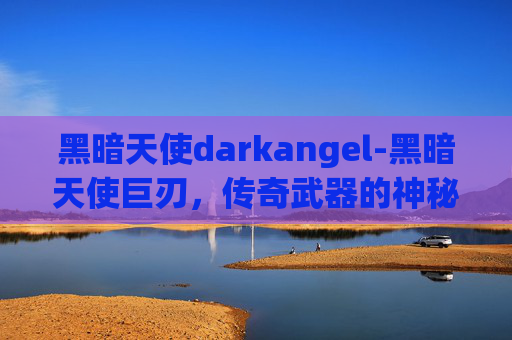 黑暗天使darkangel-黑暗天使巨刃，传奇武器的神秘面纱