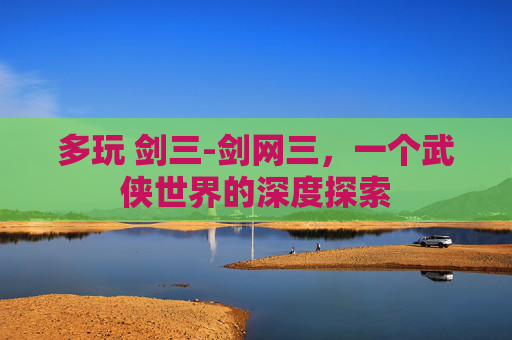 多玩 剑三-剑网三,一个武侠世界的深度探索 多玩 剑三-剑网三,一个武侠世界的深度探索