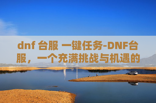 dnf 台服 一键任务-DNF台服，一个充满挑战与机遇的游戏世界