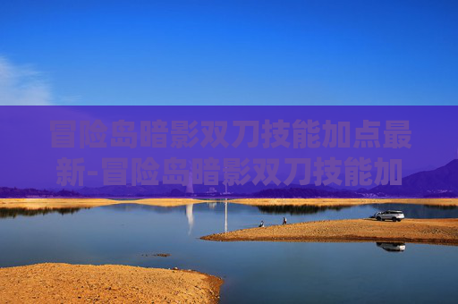 冒险岛暗影双刀技能加点最新-冒险岛暗影双刀技能加点攻略