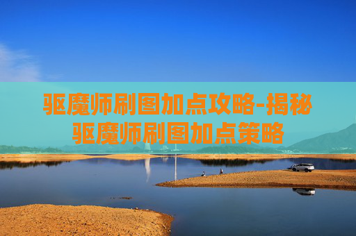 驱魔师刷图加点攻略-揭秘驱魔师刷图加点策略 驱魔师刷图加点攻略-揭秘驱魔师刷图加点策略