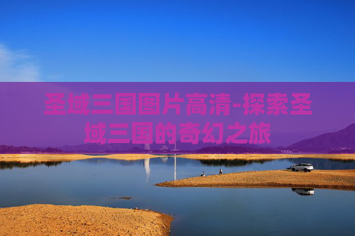 圣域三国图片高清-探索圣域三国的奇幻之旅