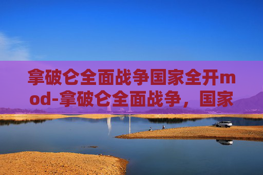 拿破仑全面战争国家全开mod-拿破仑全面战争,国家全开策略解析 拿破仑全面战争国家全开mod-拿破仑全面战争,国家全开策略解析