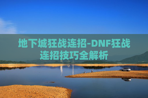 地下城狂战连招-DNF狂战连招技巧全解析